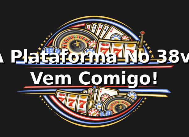 A Plataforma No 38v: Vem Comigo! 🎰